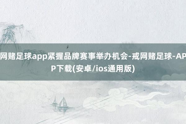 网赌足球app紧握品牌赛事举办机会-戒网赌足球-APP下载(安卓/ios通用版)