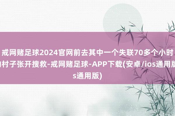 戒网赌足球2024官网前去其中一个失联70多个小时的村子张开搜救-戒网赌足球-APP下载(安卓/ios通用版)