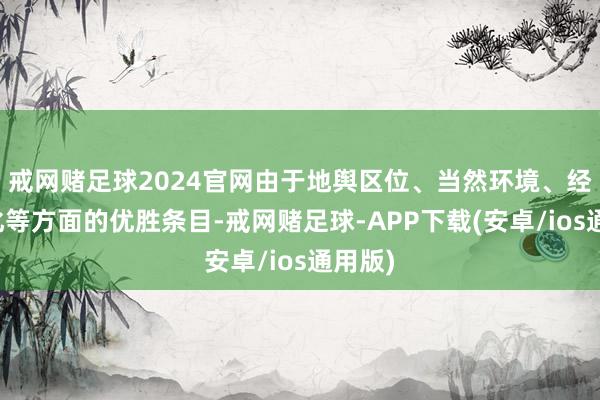 戒网赌足球2024官网由于地舆区位、当然环境、经济文化等方面的优胜条目-戒网赌足球-APP下载(安卓/ios通用版)