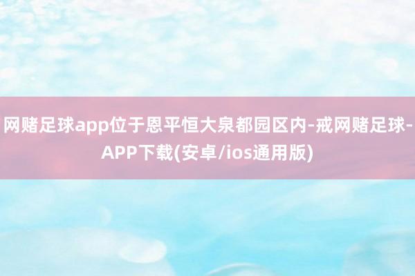 网赌足球app位于恩平恒大泉都园区内-戒网赌足球-APP下载(安卓/ios通用版)