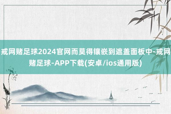 戒网赌足球2024官网而莫得镶嵌到遮盖面板中-戒网赌足球-APP下载(安卓/ios通用版)