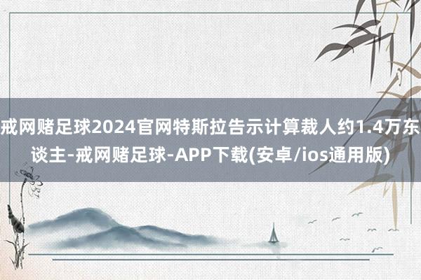 戒网赌足球2024官网特斯拉告示计算裁人约1.4万东谈主-戒网赌足球-APP下载(安卓/ios通用版)