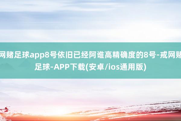 网赌足球app8号依旧已经阿谁高精确度的8号-戒网赌足球-APP下载(安卓/ios通用版)