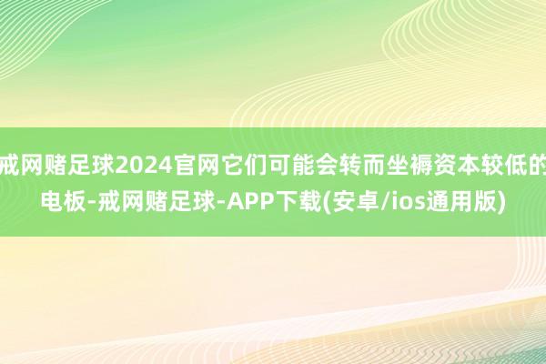 戒网赌足球2024官网它们可能会转而坐褥资本较低的电板-戒网赌足球-APP下载(安卓/ios通用版)