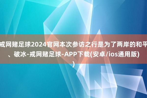 戒网赌足球2024官网本次参访之行是为了两岸的和平、破冰-戒网赌足球-APP下载(安卓/ios通用版)