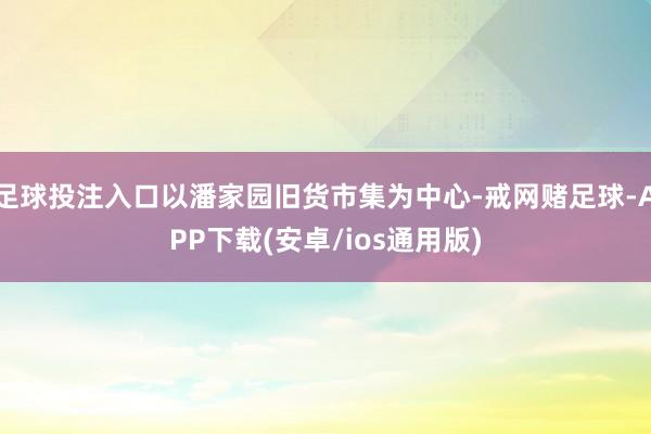 足球投注入口以潘家园旧货市集为中心-戒网赌足球-APP下载(安卓/ios通用版)