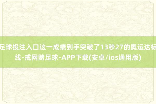 足球投注入口这一成绩到手突破了13秒27的奥运达标线-戒网赌足球-APP下载(安卓/ios通用版)