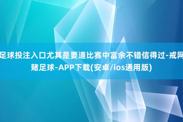 足球投注入口尤其是要道比赛中富余不错信得过-戒网赌足球-APP下载(安卓/ios通用版)