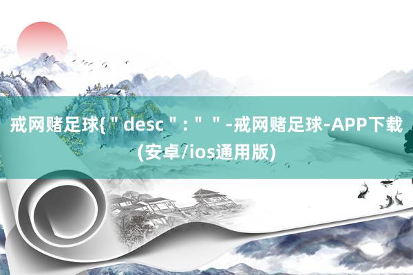 戒网赌足球{＂desc＂:＂＂-戒网赌足球-APP下载(安卓/ios通用版)