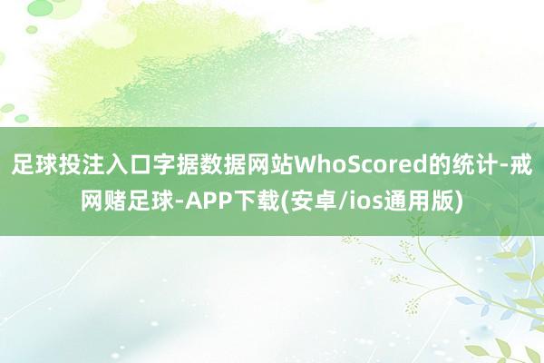 足球投注入口字据数据网站WhoScored的统计-戒网赌足球-APP下载(安卓/ios通用版)