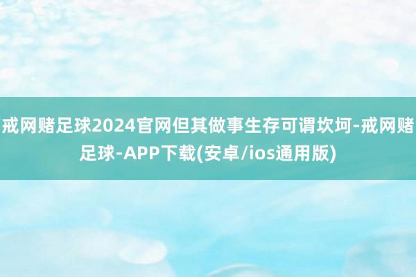 戒网赌足球2024官网但其做事生存可谓坎坷-戒网赌足球-APP下载(安卓/ios通用版)