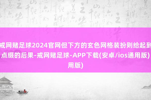 戒网赌足球2024官网但下方的玄色网格装扮则给起到点缀的后果-戒网赌足球-APP下载(安卓/ios通用版)