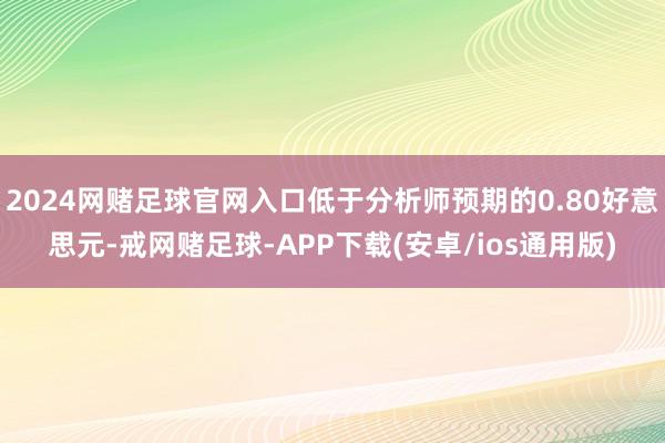 2024网赌足球官网入口低于分析师预期的0.80好意思元-戒网赌足球-APP下载(安卓/ios通用版)