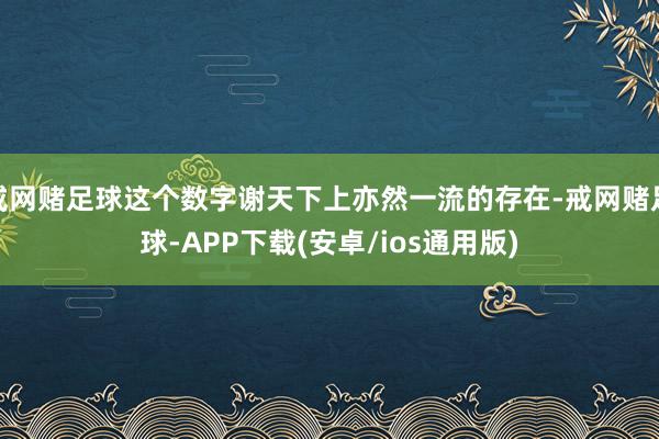 戒网赌足球这个数字谢天下上亦然一流的存在-戒网赌足球-APP下载(安卓/ios通用版)