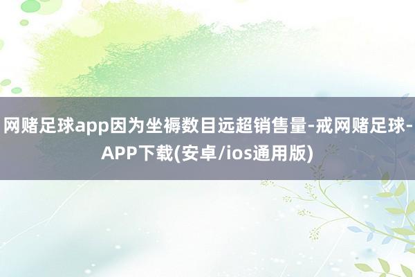 网赌足球app因为坐褥数目远超销售量-戒网赌足球-APP下载(安卓/ios通用版)