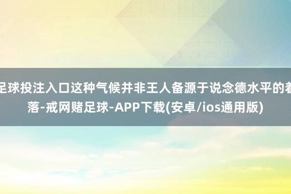 足球投注入口这种气候并非王人备源于说念德水平的着落-戒网赌足球-APP下载(安卓/ios通用版)