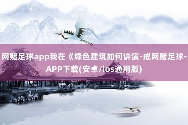 网赌足球app我在《绿色建筑如何讲演-戒网赌足球-APP下载(安卓/ios通用版)