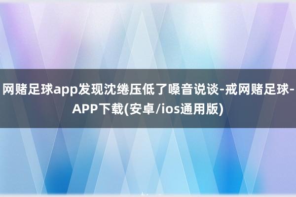 网赌足球app发现沈绻压低了嗓音说谈-戒网赌足球-APP下载(安卓/ios通用版)