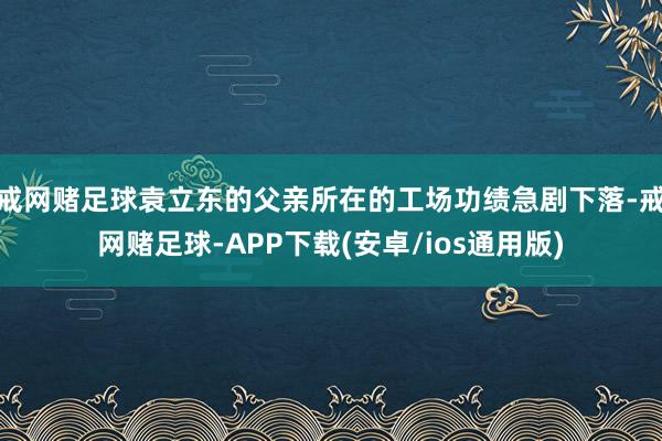 戒网赌足球袁立东的父亲所在的工场功绩急剧下落-戒网赌足球-APP下载(安卓/ios通用版)