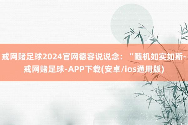 戒网赌足球2024官网德容说说念：“随机如实如斯-戒网赌足球-APP下载(安卓/ios通用版)