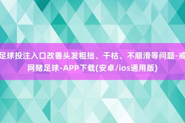 足球投注入口改善头发粗拙、干枯、不顺滑等问题-戒网赌足球-APP下载(安卓/ios通用版)