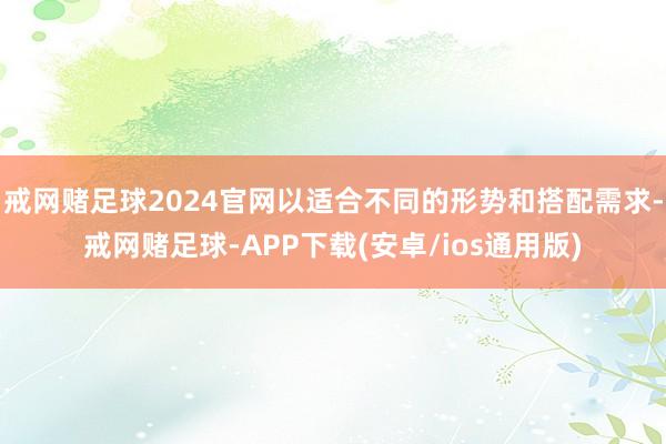 戒网赌足球2024官网以适合不同的形势和搭配需求-戒网赌足球-APP下载(安卓/ios通用版)