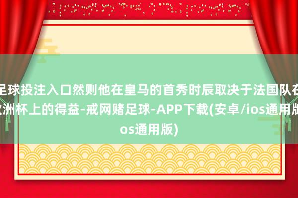 足球投注入口然则他在皇马的首秀时辰取决于法国队在欧洲杯上的得益-戒网赌足球-APP下载(安卓/ios通用版)