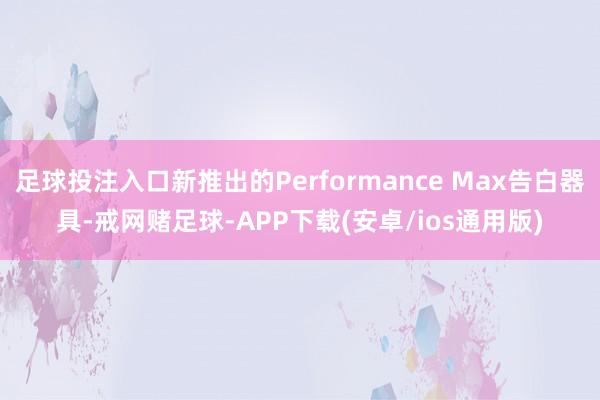 足球投注入口新推出的Performance Max告白器具-戒网赌足球-APP下载(安卓/ios通用版)