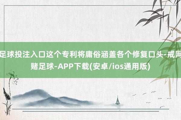 足球投注入口这个专利将庸俗涵盖各个修复口头-戒网赌足球-APP下载(安卓/ios通用版)