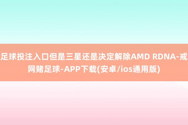 足球投注入口但是三星还是决定解除AMD RDNA-戒网赌足球-APP下载(安卓/ios通用版)