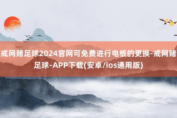 戒网赌足球2024官网可免费进行电板的更换-戒网赌足球-APP下载(安卓/ios通用版)