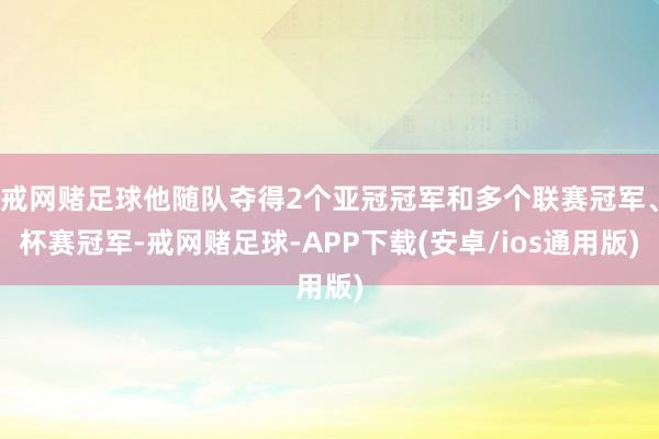 戒网赌足球他随队夺得2个亚冠冠军和多个联赛冠军、杯赛冠军-戒网赌足球-APP下载(安卓/ios通用版)