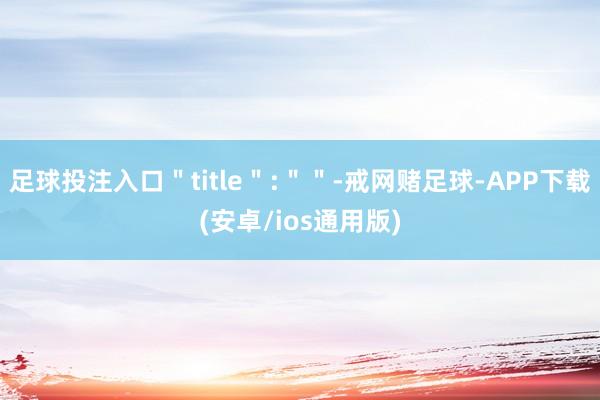 足球投注入口＂title＂:＂＂-戒网赌足球-APP下载(安卓/ios通用版)