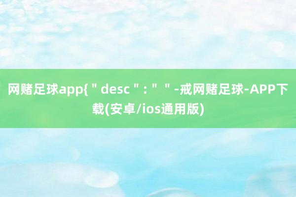 网赌足球app{＂desc＂:＂＂-戒网赌足球-APP下载(安卓/ios通用版)