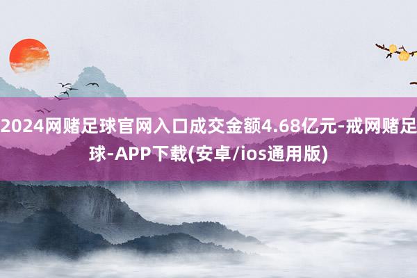 2024网赌足球官网入口成交金额4.68亿元-戒网赌足球-APP下载(安卓/ios通用版)