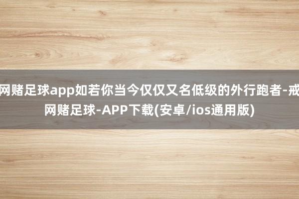 网赌足球app如若你当今仅仅又名低级的外行跑者-戒网赌足球-APP下载(安卓/ios通用版)