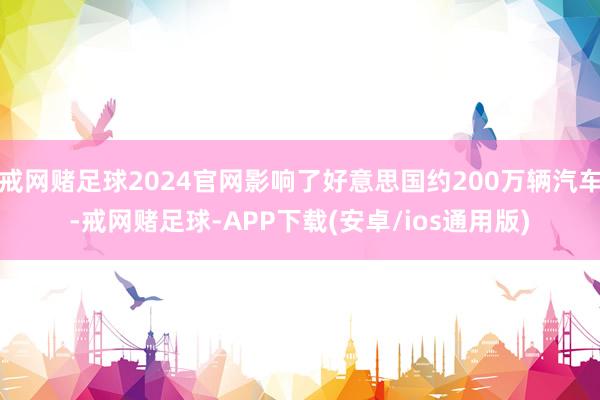 戒网赌足球2024官网影响了好意思国约200万辆汽车-戒网赌足球-APP下载(安卓/ios通用版)