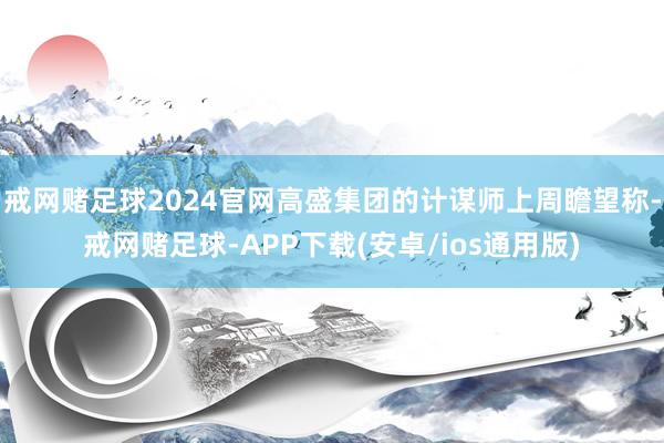 戒网赌足球2024官网高盛集团的计谋师上周瞻望称-戒网赌足球-APP下载(安卓/ios通用版)