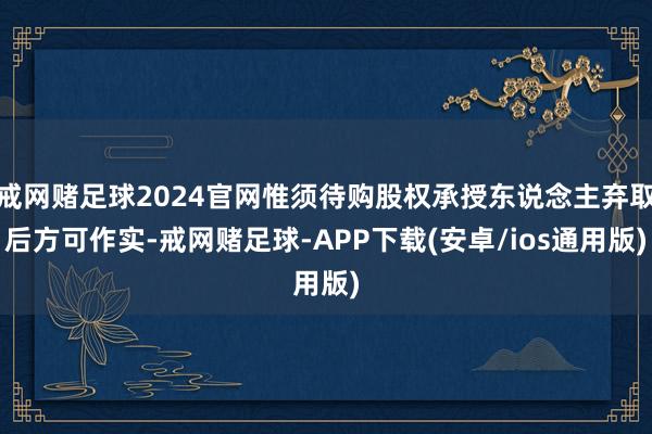 戒网赌足球2024官网惟须待购股权承授东说念主弃取后方可作实-戒网赌足球-APP下载(安卓/ios通用版)