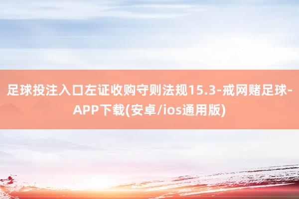 足球投注入口　　左证收购守则法规15.3-戒网赌足球-APP下载(安卓/ios通用版)