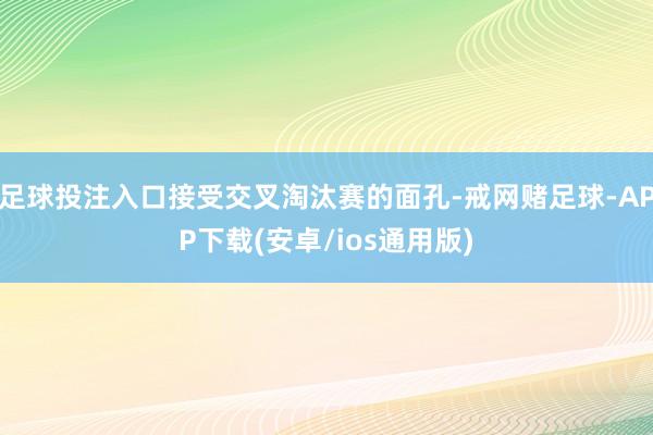 足球投注入口接受交叉淘汰赛的面孔-戒网赌足球-APP下载(安卓/ios通用版)