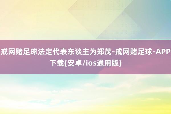 戒网赌足球法定代表东谈主为郑茂-戒网赌足球-APP下载(安卓/ios通用版)