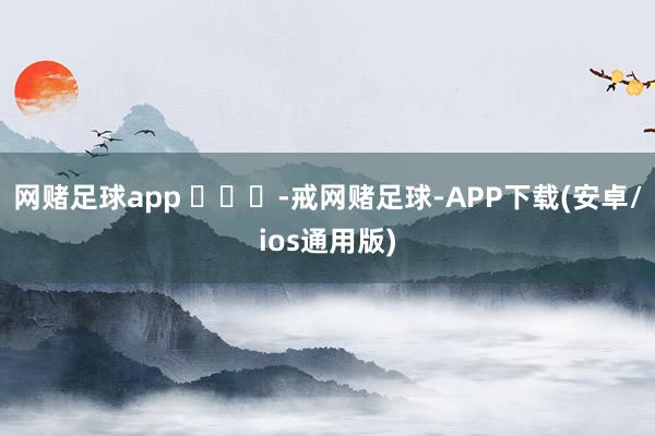 网赌足球app ​​​-戒网赌足球-APP下载(安卓/ios通用版)