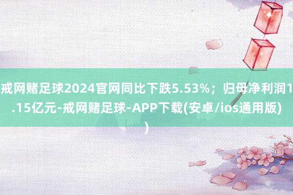 戒网赌足球2024官网同比下跌5.53%；归母净利润1.15亿元-戒网赌足球-APP下载(安卓/ios通用版)