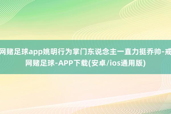 网赌足球app姚明行为掌门东说念主一直力挺乔帅-戒网赌足球-APP下载(安卓/ios通用版)