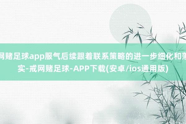 网赌足球app服气后续跟着联系策略的进一步细化和落实-戒网赌足球-APP下载(安卓/ios通用版)