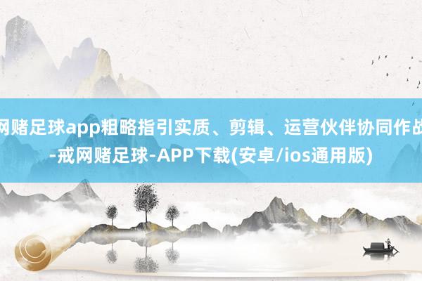 网赌足球app粗略指引实质、剪辑、运营伙伴协同作战-戒网赌足球-APP下载(安卓/ios通用版)