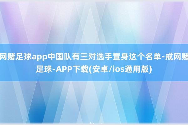 网赌足球app中国队有三对选手置身这个名单-戒网赌足球-APP下载(安卓/ios通用版)