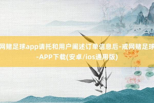 网赌足球app请托和用户阐述订单信息后-戒网赌足球-APP下载(安卓/ios通用版)