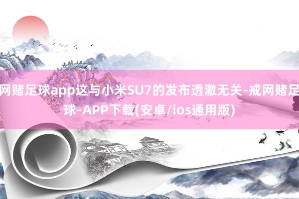 网赌足球app这与小米SU7的发布透澈无关-戒网赌足球-APP下载(安卓/ios通用版)